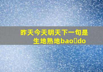 昨天今天明天下一句是生地熟地bao do